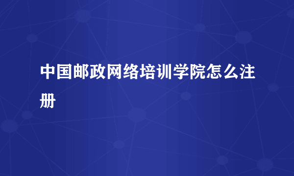 中国邮政网络培训学院怎么注册