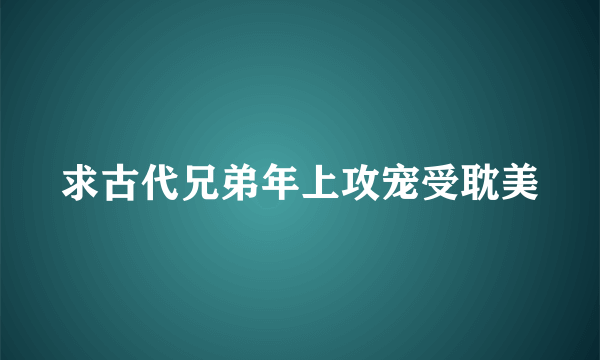 求古代兄弟年上攻宠受耽美