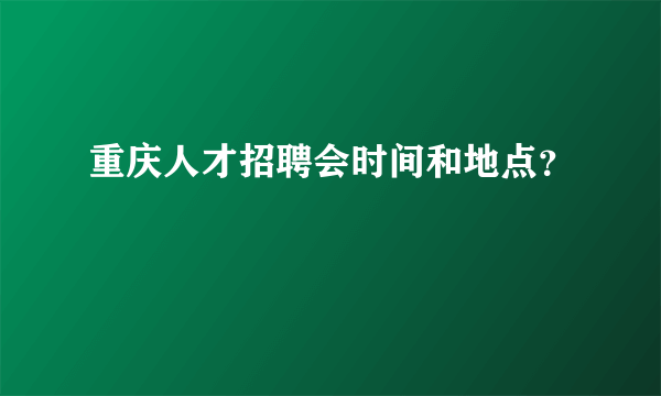 重庆人才招聘会时间和地点？