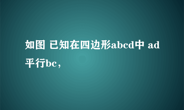 如图 已知在四边形abcd中 ad平行bc，