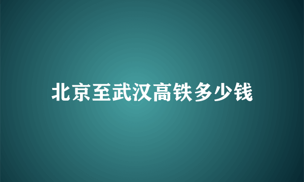 北京至武汉高铁多少钱