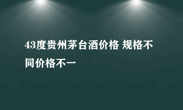 43度贵州茅台酒价格 规格不同价格不一