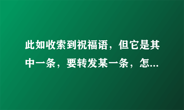 此如收索到祝福语，但它是其中一条，要转发某一条，怎样转发呐？