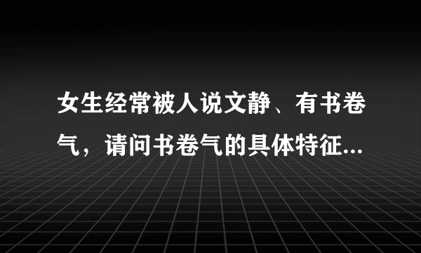 女生经常被人说文静、有书卷气，请问书卷气的具体特征是什么？别人是怎么看出来的？