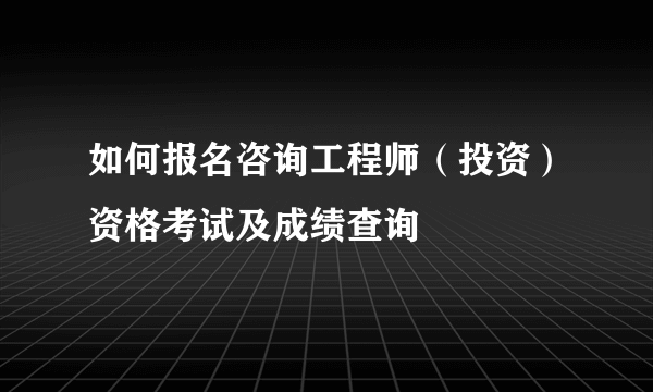 如何报名咨询工程师（投资）资格考试及成绩查询