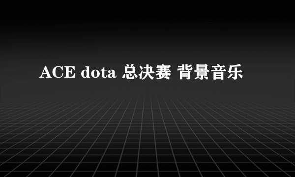 ACE dota 总决赛 背景音乐