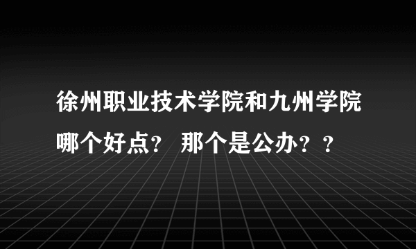 徐州职业技术学院和九州学院哪个好点？ 那个是公办？？