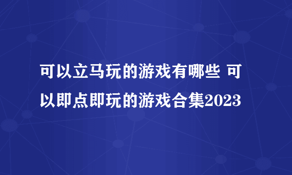 可以立马玩的游戏有哪些 可以即点即玩的游戏合集2023