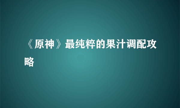 《原神》最纯粹的果汁调配攻略