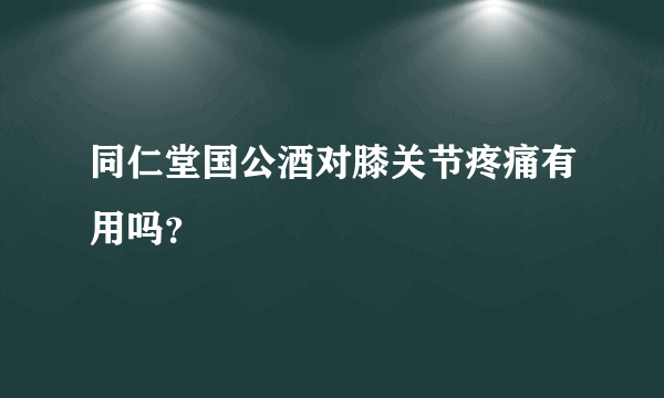 同仁堂国公酒对膝关节疼痛有用吗？