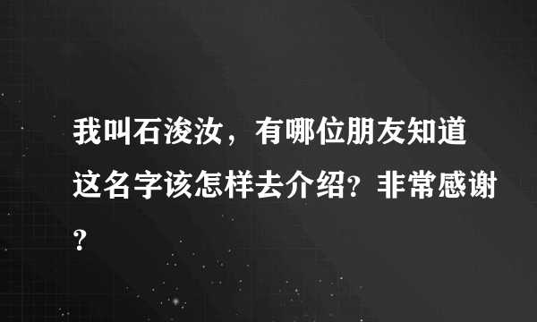 我叫石浚汝，有哪位朋友知道这名字该怎样去介绍？非常感谢？