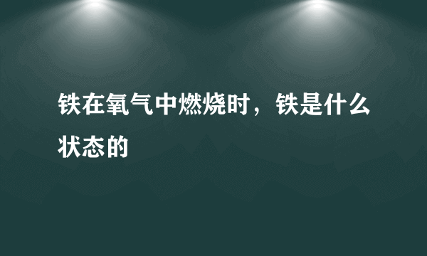 铁在氧气中燃烧时，铁是什么状态的