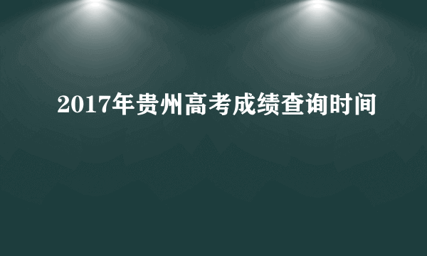 2017年贵州高考成绩查询时间