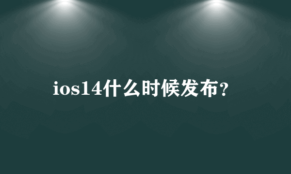 ios14什么时候发布？