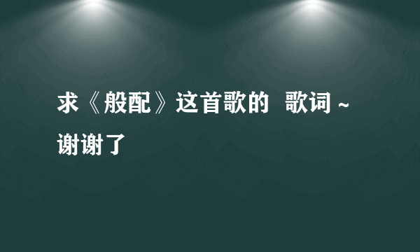 求《般配》这首歌的  歌词～谢谢了