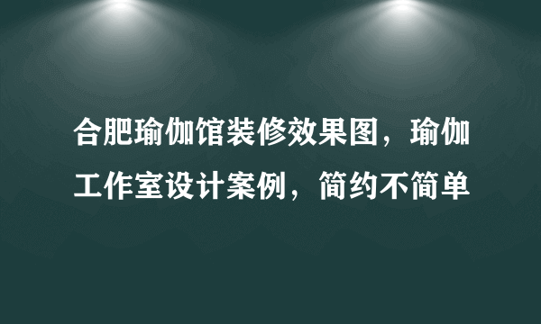 合肥瑜伽馆装修效果图，瑜伽工作室设计案例，简约不简单