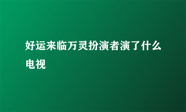 好运来临万灵扮演者演了什么电视