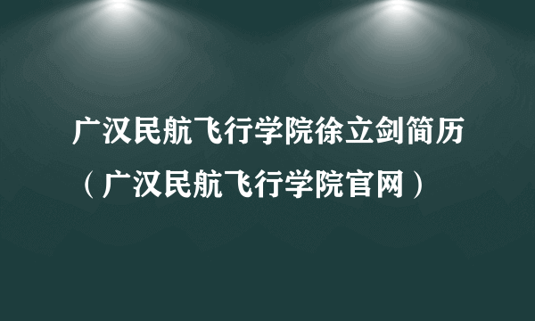 广汉民航飞行学院徐立剑简历（广汉民航飞行学院官网）