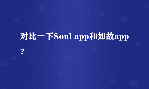 对比一下Soul app和如故app？