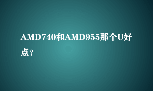 AMD740和AMD955那个U好点？