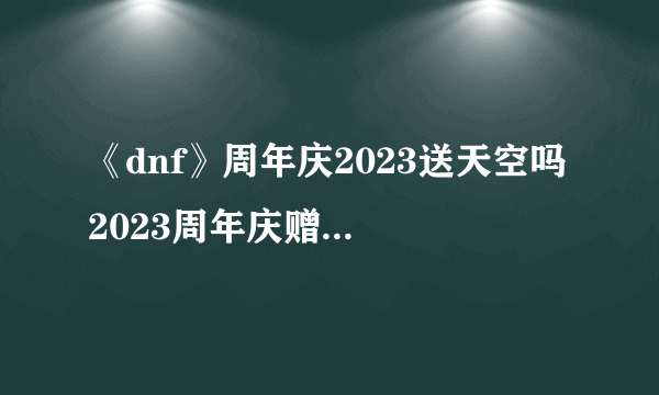 《dnf》周年庆2023送天空吗 2023周年庆赠送奖励一览