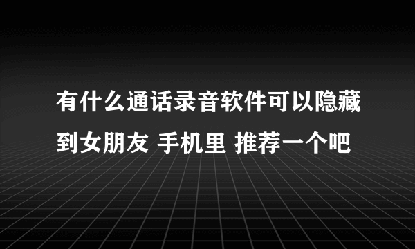 有什么通话录音软件可以隐藏到女朋友 手机里 推荐一个吧