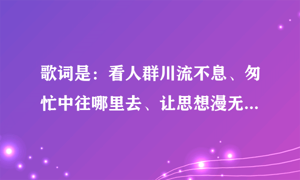 歌词是：看人群川流不息、匆忙中往哪里去、让思想漫无边际…请问这首歌的歌名是？