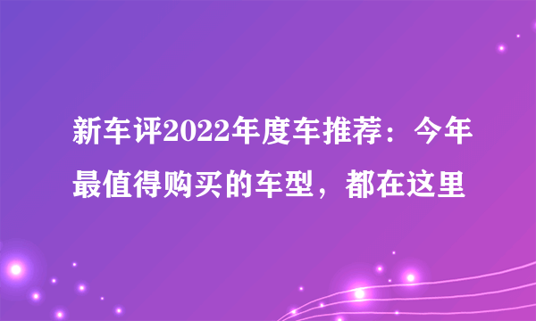 新车评2022年度车推荐：今年最值得购买的车型，都在这里