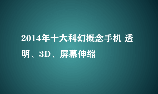 2014年十大科幻概念手机 透明、3D、屏幕伸缩