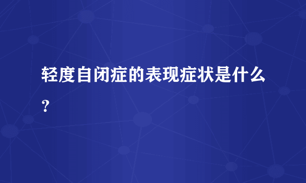 轻度自闭症的表现症状是什么？