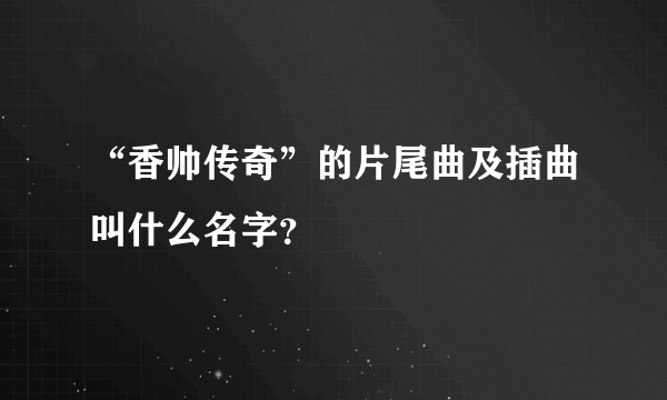 “香帅传奇”的片尾曲及插曲叫什么名字？