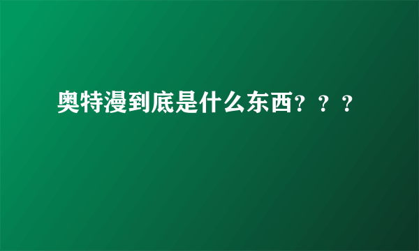 奥特漫到底是什么东西？？？