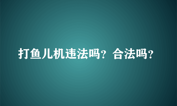 打鱼儿机违法吗？合法吗？