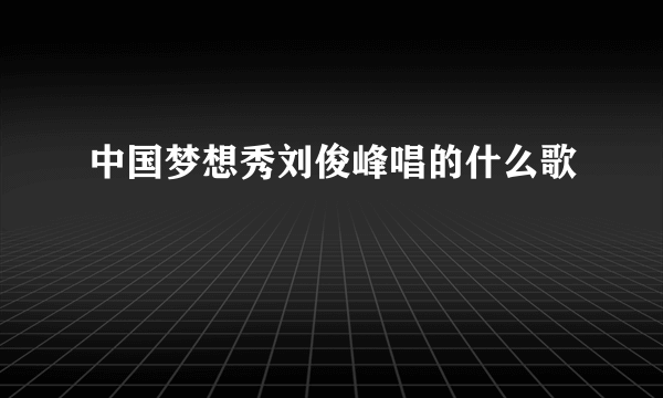 中国梦想秀刘俊峰唱的什么歌