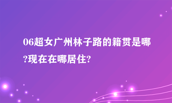 06超女广州林子路的籍贯是哪?现在在哪居住?