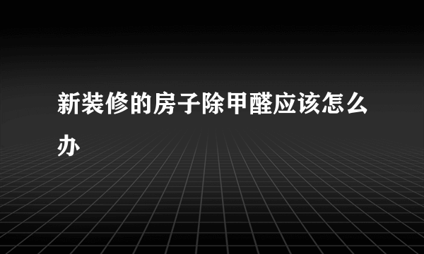 新装修的房子除甲醛应该怎么办