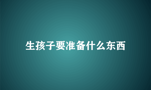 生孩子要准备什么东西