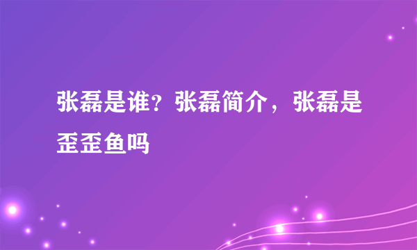 张磊是谁？张磊简介，张磊是歪歪鱼吗