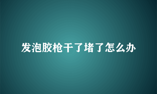 发泡胶枪干了堵了怎么办