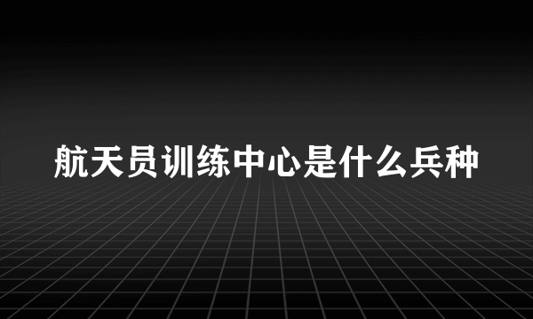 航天员训练中心是什么兵种