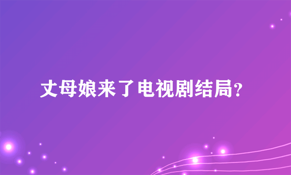 丈母娘来了电视剧结局？