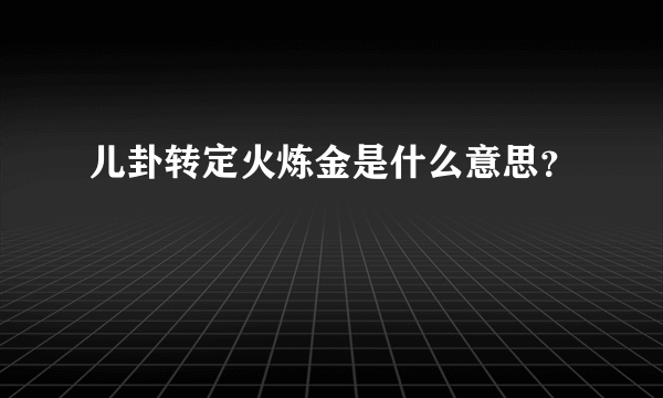 儿卦转定火炼金是什么意思？