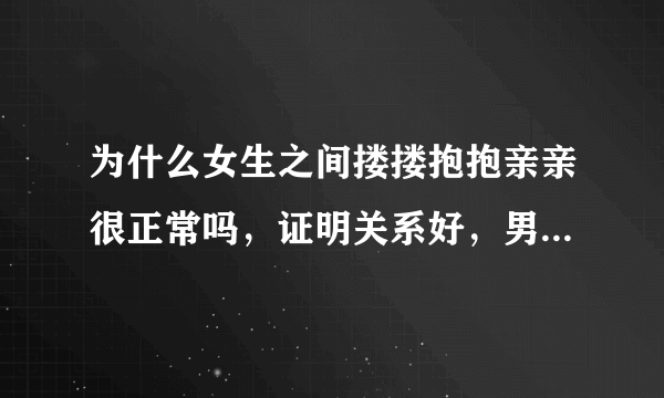 为什么女生之间搂搂抱抱亲亲很正常吗，证明关系好，男生这样就就会令人目瞪口呆，给人奇葩的感觉？