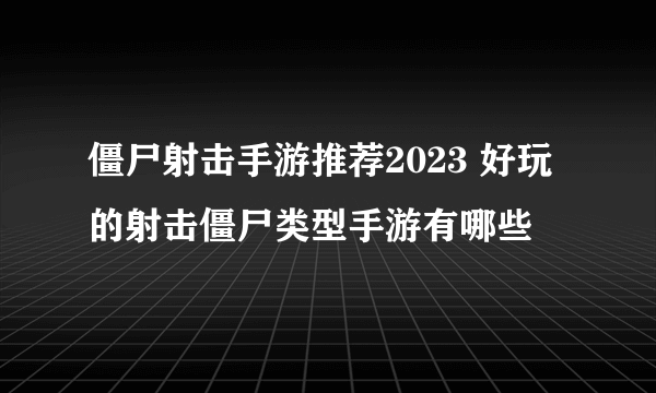 僵尸射击手游推荐2023 好玩的射击僵尸类型手游有哪些