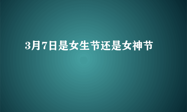 3月7日是女生节还是女神节