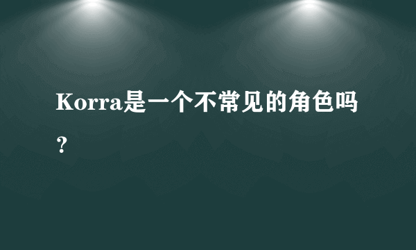 Korra是一个不常见的角色吗？