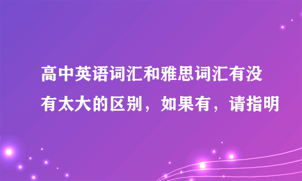 高中英语词汇和雅思词汇有没有太大的区别，如果有，请指明