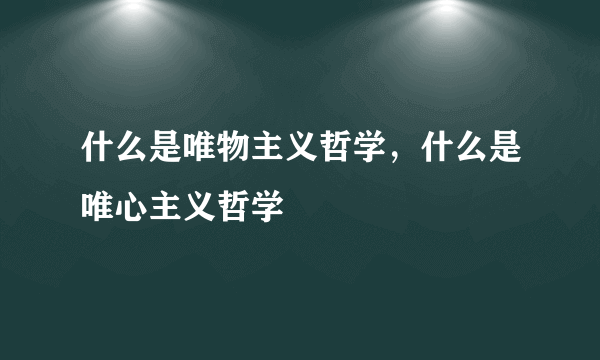 什么是唯物主义哲学，什么是唯心主义哲学