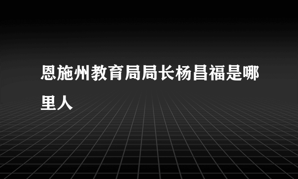 恩施州教育局局长杨昌福是哪里人