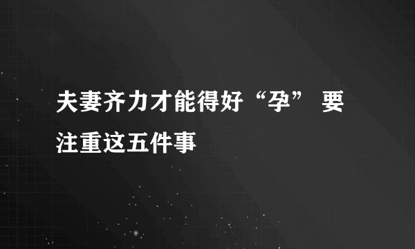 夫妻齐力才能得好“孕” 要注重这五件事